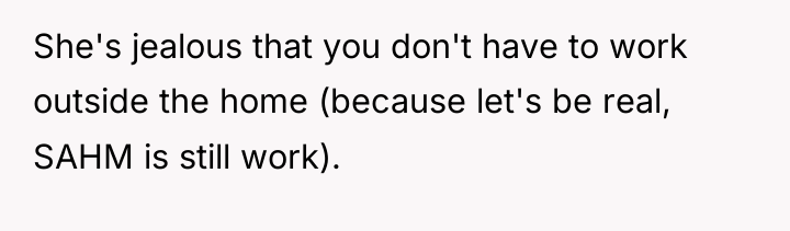 She's jealous that you don't have to work outside the...