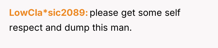 LowCla*sic2089 please get some self respect and dump this man.