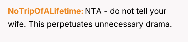 NoTripOfALifetime NTA - do not tell your wife. This perpetuates...