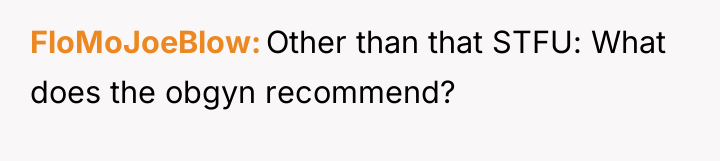 FloMoJoeBlow Other than that STFU: What does the obgyn recommend?