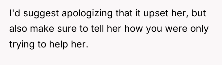 I'd suggest apologizing that it upset her, but also make...