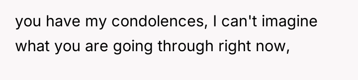 you have my condolences, I can't imagine what you are...
