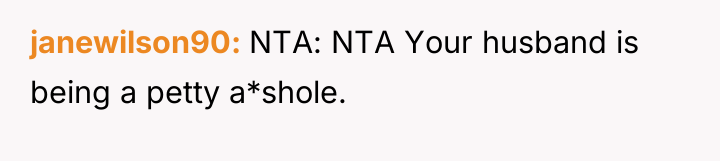 janewilson90 NTA: NTA Your husband is being a petty a*shole.
