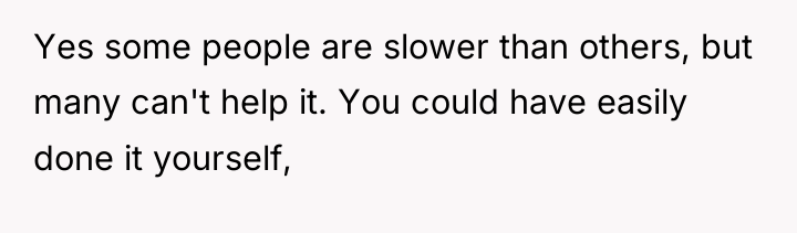 Yes some people are slower than others, but many can't...