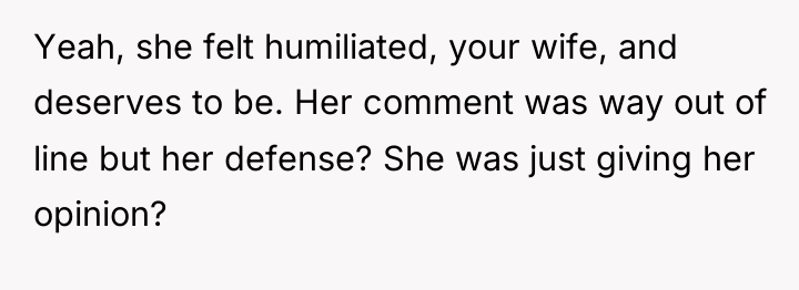 Yeah, she felt humiliated, your wife, and deserves to be....