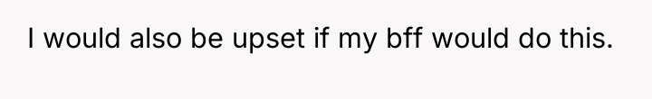 I would also be upset if my bff would do...