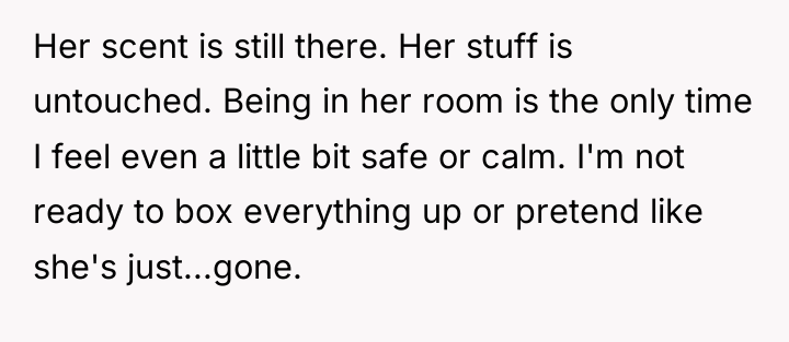 Her scent is still there. Her stuff is untouched. Being...
