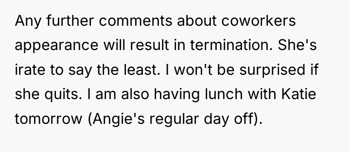 Any further comments about coworkers appearance will result in termination....