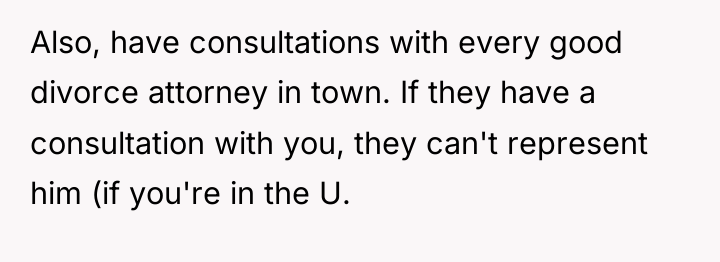 Also, have consultations with every good divorce attorney in town....
