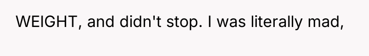 WEIGHT, and didn't stop. I was literally mad,