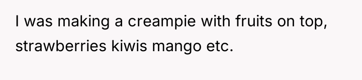 I was making a creampie with fruits on top, strawberries...