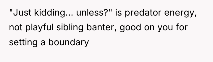 "Just kidding... unless?" is predator energy, not playful sibling banter,...