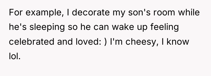 For example, I decorate my son's room while he's sleeping...