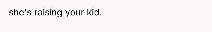 she's raising your kid.