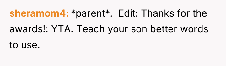 sheramom4 *parent*. ​ Edit: Thanks for the awards!: YTA. Teach...