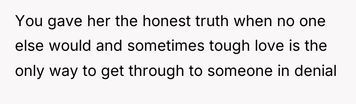 You gave her the honest truth when no one else...