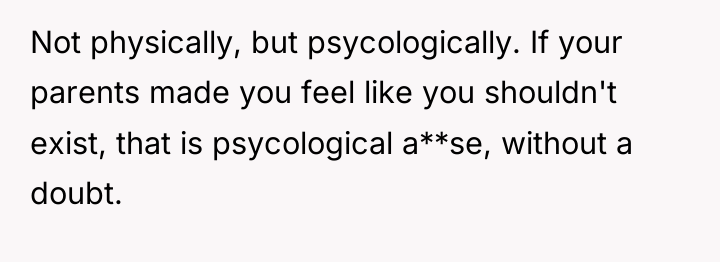 Not physically, but psycologically. If your parents made you feel...