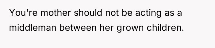 You're mother should not be acting as a middleman between...