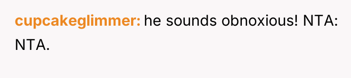 cupcakeglimmer he sounds obnoxious! NTA: NTA.