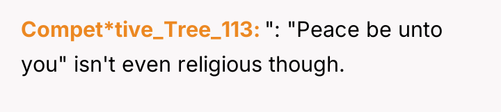 Compet*tive_Tree_113 ": "Peace be unto you" isn't even religious though.
