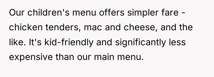 Our children's menu offers simpler fare - chicken tenders, mac...