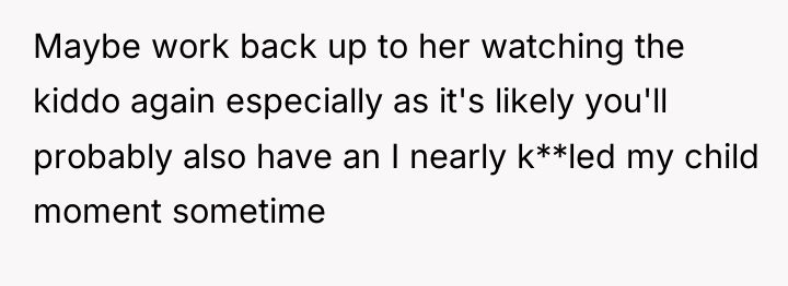 Maybe work back up to her watching the kiddo again...