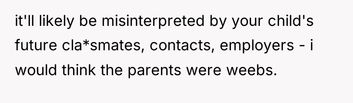 it'll likely be misinterpreted by your child's future cla*smates, contacts,...
