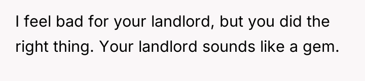 I feel bad for your landlord, but you did the...