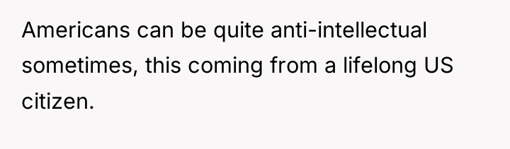 Americans can be quite anti-intellectual sometimes, this coming from a...