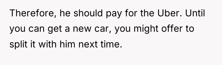 Therefore, he should pay for the Uber. Until you can...