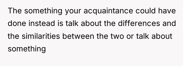 The something your acquaintance could have done instead is talk...