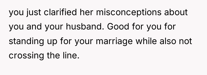 you just clarified her misconceptions about you and your husband....