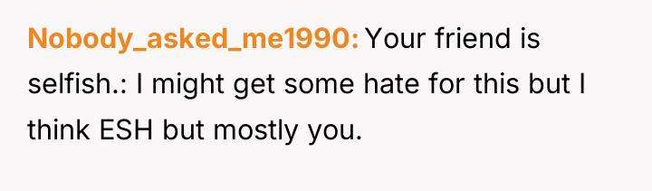 Nobody_asked_me1990 Your friend is selfish.: I might get some hate...