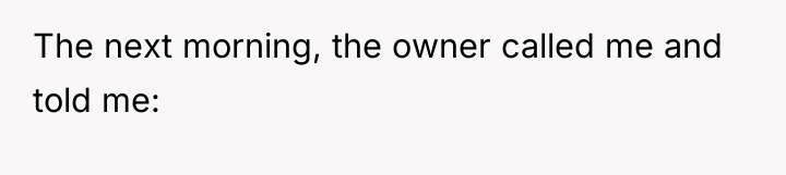 The next morning, the owner called me and told me: