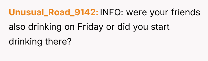 Unusual_Road_9142 INFO: were your friends also drinking on Friday or...