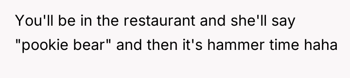 You'll be in the restaurant and she'll say "pookie bear"...