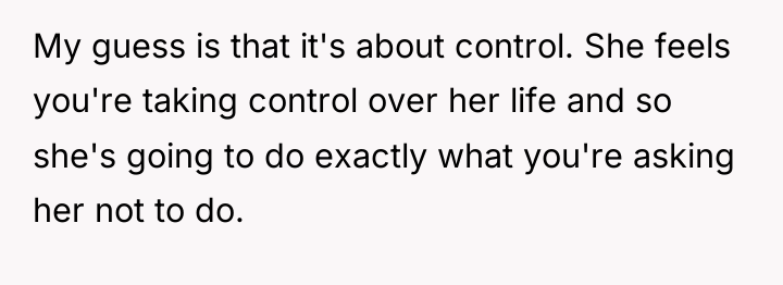 My guess is that it's about control. She feels you're...