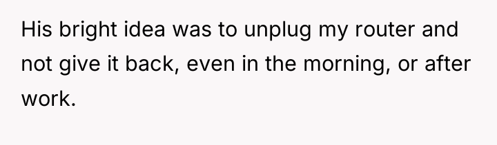 His bright idea was to unplug my router and not...