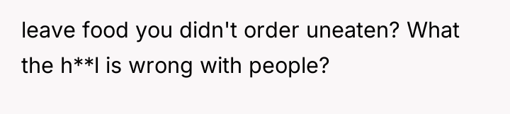 leave food you didn't order uneaten? What the h**l is...