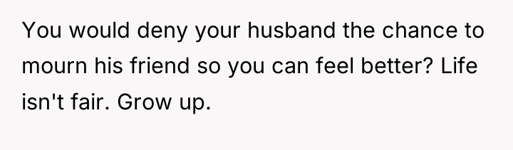 You would deny your husband the chance to mourn his...