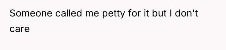 Someone called me petty for it but I don't care