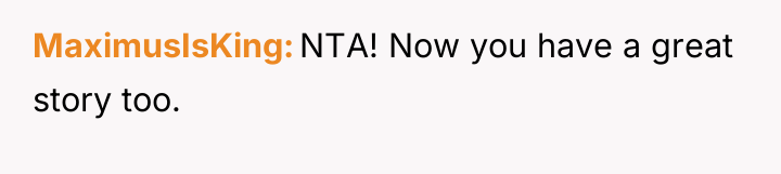 MaximusIsKing NTA! Now you have a great story too.