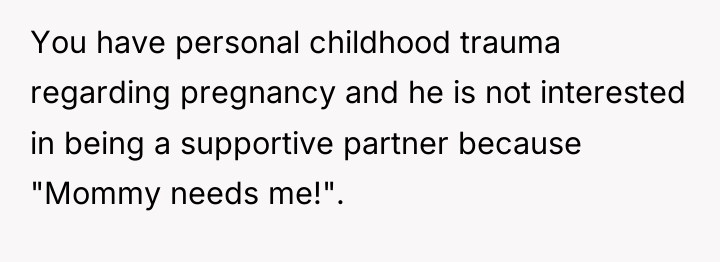 You have personal childhood trauma regarding pregnancy and he is...