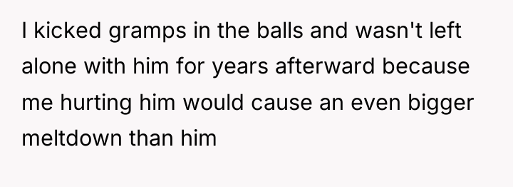 I kicked gramps in the balls and wasn't left alone...