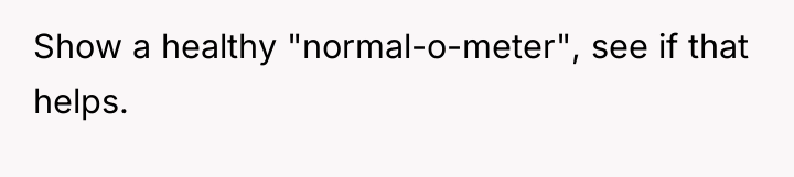 Show a healthy "normal-o-meter", see if that helps.