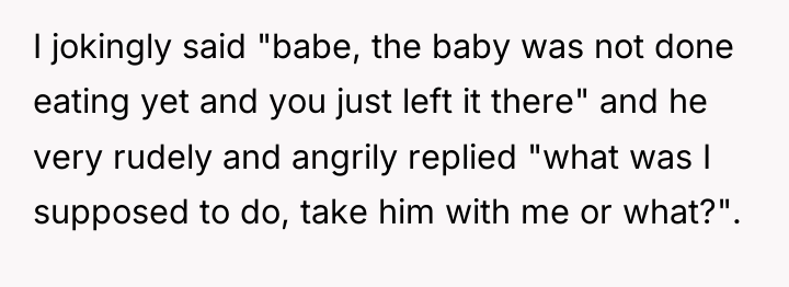 I jokingly said "babe, the baby was not done eating...