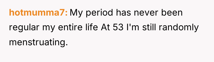 hotmumma7 My period has never been regular my entire life...