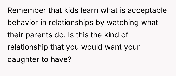 Remember that kids learn what is acceptable behavior in relationships...