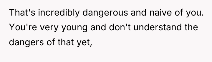 That's incredibly dangerous and naive of you. You're very young...