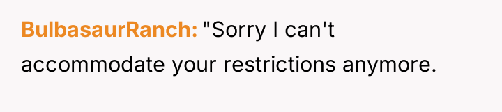 BulbasaurRanch "Sorry I can't accommodate your restrictions anymore.
